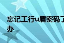 忘记工行u盾密码了 忘记了工行u盾密码怎么办