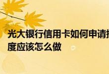 光大银行信用卡如何申请提高额度 提升光大银行信用卡的额度应该怎么做