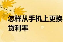 怎样从手机上更换房贷利率 手机怎么更改房贷利率