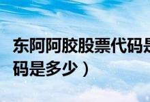 东阿阿胶股票代码是多少号（东阿阿胶股票代码是多少）