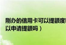 刚办的信用卡可以提额度吗（威海商业银行信用卡刚下卡可以申请提额吗）