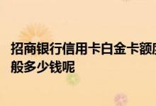 招商银行信用卡白金卡额度多少 招商银行白金信用卡额度一般多少钱呢