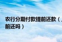 农行分期付款提前还款（上海农商银行信用卡分期付款能提前还吗）