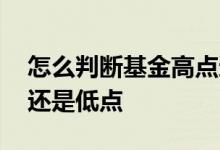 怎么判断基金高点还是低点 怎么看基金高点还是低点