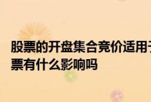 股票的开盘集合竞价适用于什么 股票开盘前的集合竞价对股票有什么影响吗