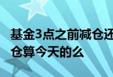 基金3点之前减仓还有收益吗 基金三点前加的仓算今天的么
