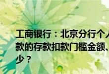 工商银行：北京分行个人住房(含二手房)或个人商业用房贷款的存款扣款门槛金额、存款扣款比例、贷款扣款比例是多少？