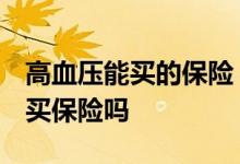 高血压能买的保险 高血压能买什么保险 还能买保险吗