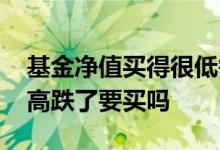 基金净值买得很低需要卖吗 基金净值比成本高跌了要买吗