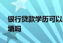 银行贷款学历可以随便填吗 贷款学历可以乱填吗