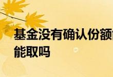 基金没有确认份额能撤回吗 基金没确认份额能取吗