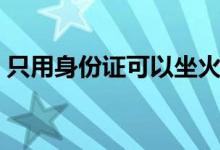 只用身份证可以坐火车吗（只用身份证贷款）