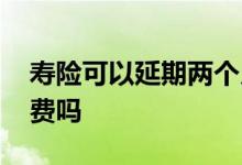 寿险可以延期两个月续费吗 寿险可以延期交费吗