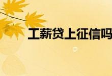 工薪贷上征信吗（发薪贷上征信吗）