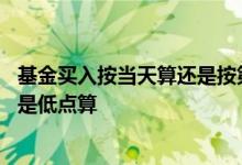基金买入按当天算还是按第二天算 基金买入按一天高点算还是低点算