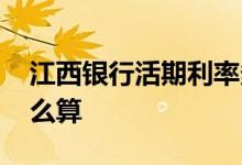 江西银行活期利率多少 江西银行活期利率怎么算