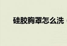 硅胶胸罩怎么洗（硅胶胸罩怎么使用）