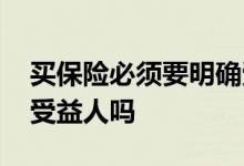 买保险必须要明确受益人吗 买保险一定要填受益人吗