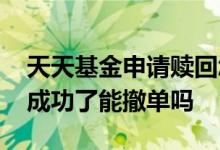 天天基金申请赎回怎么样撤单 基金申请受理成功了能撤单吗