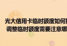光大信用卡临时额度如何提升 怎么调整光大信用卡临时额度 调整临时额度需要注意哪些事情及有哪些技巧