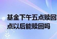 基金下午五点赎回算当天指数吗 基金下午三点以后能赎回吗