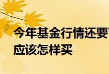 今年基金行情还要下跌多久 一直下跌的基金应该怎样买