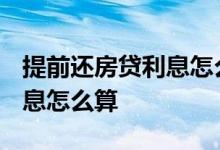 提前还房贷利息怎么算2021年 提前还房贷利息怎么算