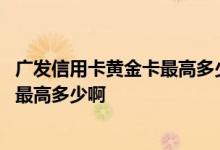 广发信用卡黄金卡最高多少额度 广发信用卡车主黄金卡提额最高多少啊