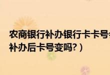 农商银行补办银行卡卡号会变吗（上海农商银行信用卡挂失补办后卡号变吗?）