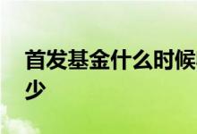 首发基金什么时候收益 首发基金的价格是多少
