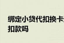 绑定小贷代扣换卡还会扣吗 小贷换卡后还能扣款吗