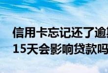 信用卡忘记还了逾期15天怎么办 信用卡逾期15天会影响贷款吗