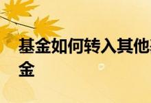 基金如何转入其他基金 基金怎么转投别的基金