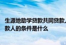 生源地助学贷款共同贷款人条件 生源地信用助学贷款共同借款人的条件是什么