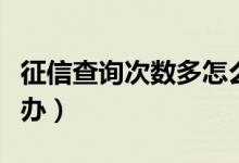 征信查询次数多怎么办（征信查询次数多怎么办）