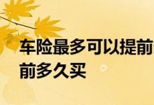 车险最多可以提前多久购买 车险最多可以提前多久买