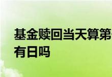 基金赎回当天算第一天吗 基金赎回当天算持有日吗