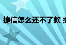 捷信怎么还不了款 捷信是怎么处理不还款的