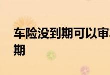 车险没到期可以审车吗 车险一般多长时间到期