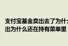 支付宝基金卖出去了为什么还在持有里面显示 支付宝基金卖出为什么还在持有菜单里