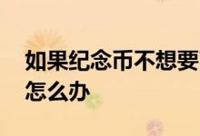 如果纪念币不想要了怎么办 纪念币不想要了怎么办