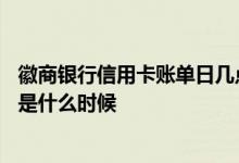 徽商银行信用卡账单日几点出账单 徽商银行信用卡的账单日是什么时候
