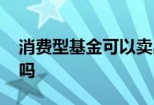 消费型基金可以卖出吗 年底了买消费型基金吗