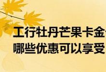 工行牡丹芒果卡金卡 工行牡丹芒果信用卡有哪些优惠可以享受
