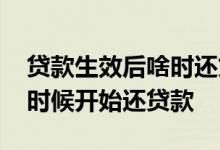 贷款生效后啥时还贷款 贷款合同签完后什么时候开始还贷款
