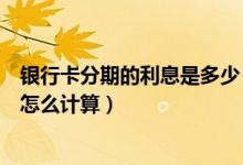 银行卡分期的利息是多少（威海商业银行信用卡的分期利息怎么计算）