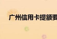 广州信用卡提额要多久 广州信用卡提额