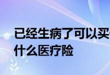 已经生病了可以买什么保险 正在生病可以买什么医疗险