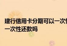 建行信用卡分期可以一次性还款吗 问一下信用卡分期后可以一次性还款吗