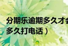 分期乐逾期多久才会打给联系人（分期乐逾期多久打电话）